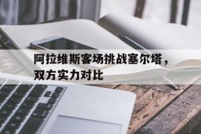 易游体育赛事中心-阿拉维斯客场挑战塞尔塔，双方实力对比的简单介绍