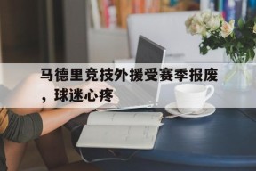 易游体育-关于马德里竞技外援受赛季报废，球迷心疼的信息