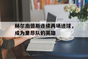易游体育直播团队-关于赫尔南德斯连续两场进球，成为里昂队的英雄的信息