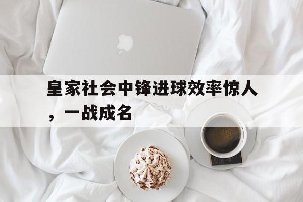 皇家社会中锋进球效率惊人，一战成名的简单介绍