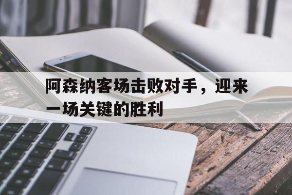 阿森纳客场击败对手,迎来一场关键的胜利比赛 阿森纳客场击败对手,迎来一场关键的胜利比赛