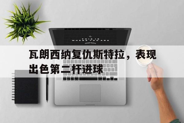瓦朗西纳复仇斯特拉,表现出色第二杆进球(瓦朗谢纳vs南锡比分预测比分预测) 瓦朗西纳复仇斯特拉,表现出色第二杆进球(瓦朗谢纳vs南锡比分预测比分预测)